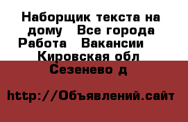 Наборщик текста на дому - Все города Работа » Вакансии   . Кировская обл.,Сезенево д.